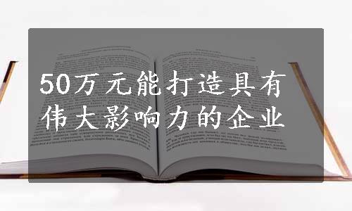 50万元能打造具有伟大影响力的企业