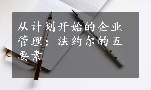 从计划开始的企业管理：法约尔的五要素