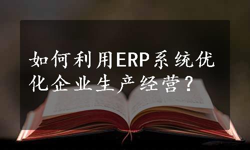 如何利用ERP系统优化企业生产经营？