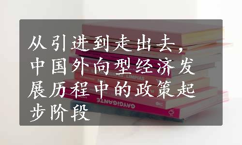 从引进到走出去，中国外向型经济发展历程中的政策起步阶段