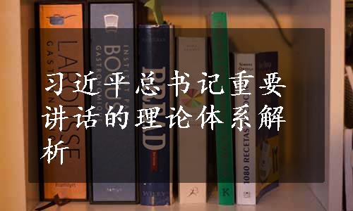 习近平总书记重要讲话的理论体系解析