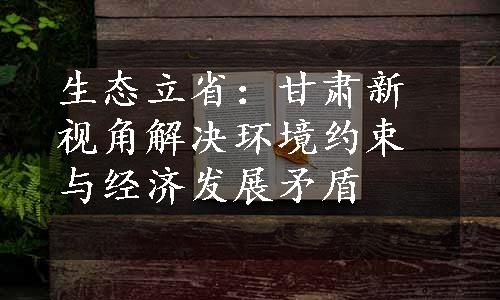 生态立省：甘肃新视角解决环境约束与经济发展矛盾