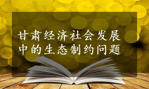 甘肃经济社会发展中的生态制约问题