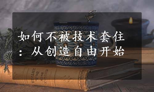 如何不被技术套住：从创造自由开始