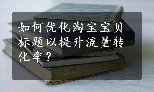 如何优化淘宝宝贝标题以提升流量转化率？