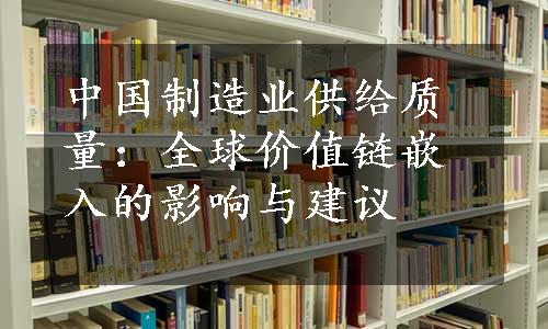 中国制造业供给质量：全球价值链嵌入的影响与建议