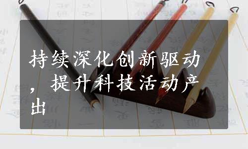 持续深化创新驱动，提升科技活动产出