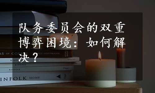 队务委员会的双重博弈困境：如何解决？