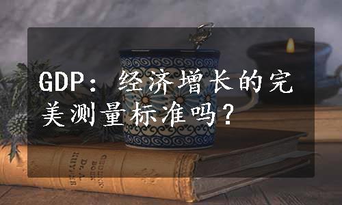 GDP：经济增长的完美测量标准吗？