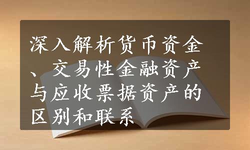 深入解析货币资金、交易性金融资产与应收票据资产的区别和联系