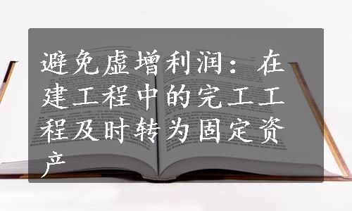 避免虚增利润：在建工程中的完工工程及时转为固定资产