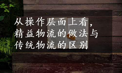 从操作层面上看，精益物流的做法与传统物流的区别