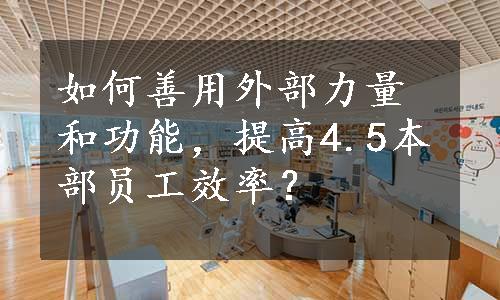 如何善用外部力量和功能，提高4.5本部员工效率？