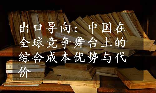 出口导向：中国在全球竞争舞台上的综合成本优势与代价