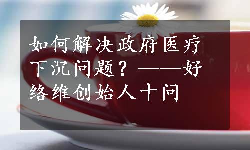 如何解决政府医疗下沉问题？——好络维创始人十问