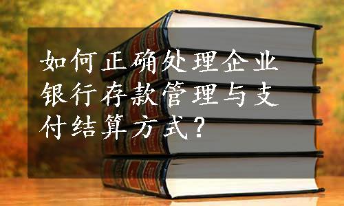 如何正确处理企业银行存款管理与支付结算方式？