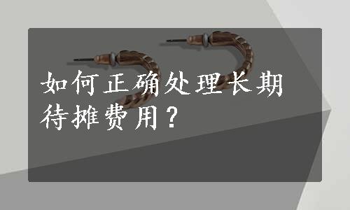 如何正确处理长期待摊费用？