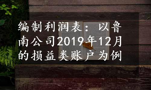 编制利润表：以鲁南公司2019年12月的损益类账户为例