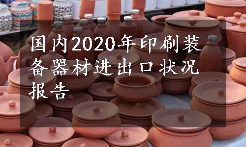 国内2020年印刷装备器材进出口状况报告