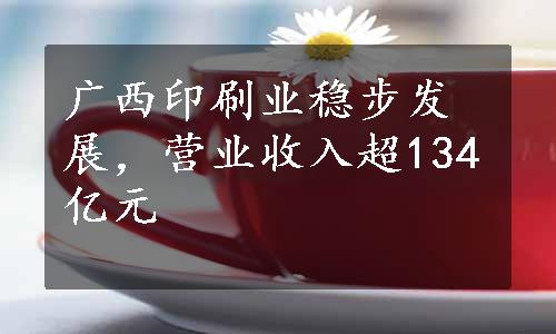 广西印刷业稳步发展，营业收入超134亿元