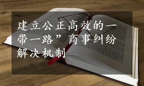 建立公正高效的一带一路”商事纠纷解决机制