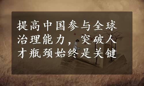 提高中国参与全球治理能力，突破人才瓶颈始终是关键