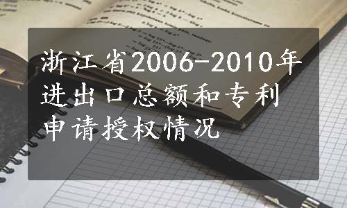 浙江省2006-2010年进出口总额和专利申请授权情况