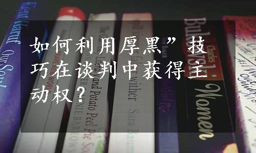 如何利用厚黑”技巧在谈判中获得主动权？