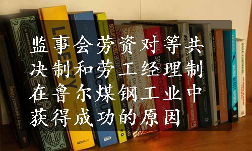 监事会劳资对等共决制和劳工经理制在鲁尔煤钢工业中获得成功的原因