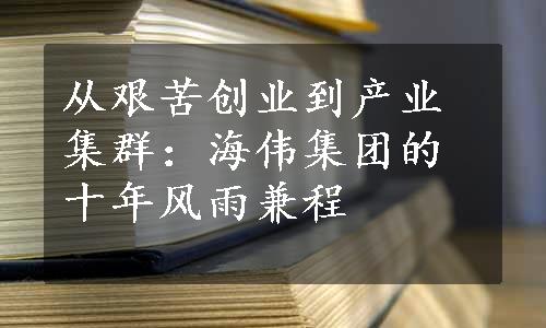 从艰苦创业到产业集群：海伟集团的十年风雨兼程