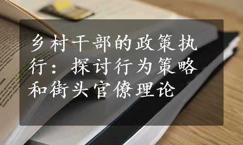 乡村干部的政策执行：探讨行为策略和街头官僚理论