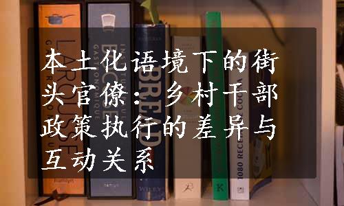 本土化语境下的街头官僚：乡村干部政策执行的差异与互动关系