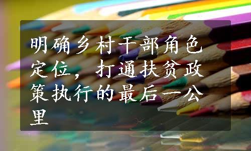 明确乡村干部角色定位，打通扶贫政策执行的最后一公里