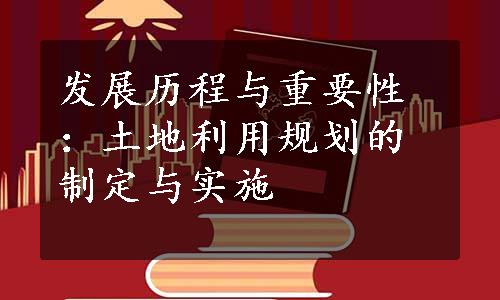 发展历程与重要性：土地利用规划的制定与实施