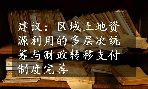 建议：区域土地资源利用的多层次统筹与财政转移支付制度完善