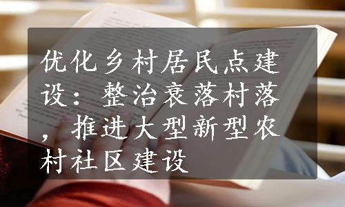 优化乡村居民点建设：整治衰落村落，推进大型新型农村社区建设