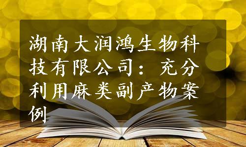 湖南大润鸿生物科技有限公司：充分利用麻类副产物案例