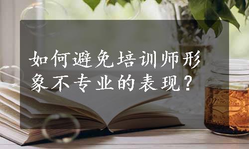 如何避免培训师形象不专业的表现？