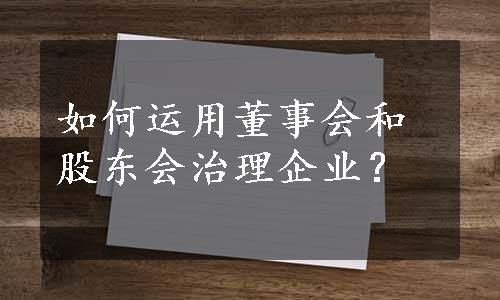 如何运用董事会和股东会治理企业？