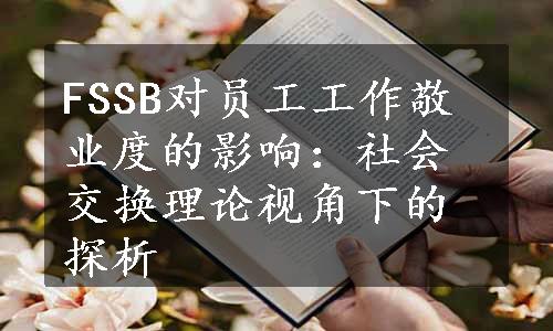 FSSB对员工工作敬业度的影响：社会交换理论视角下的探析