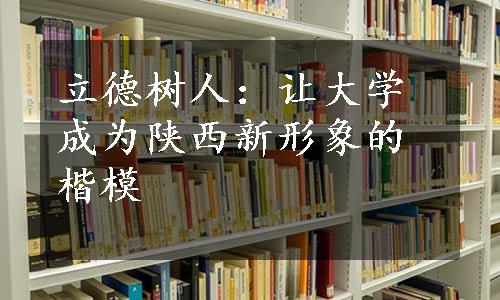 立德树人：让大学成为陕西新形象的楷模