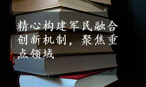 精心构建军民融合创新机制，聚焦重点领域