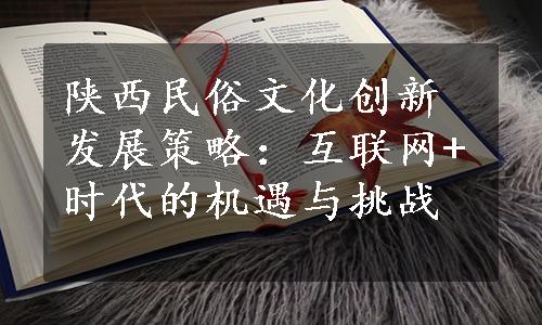 陕西民俗文化创新发展策略：互联网+时代的机遇与挑战