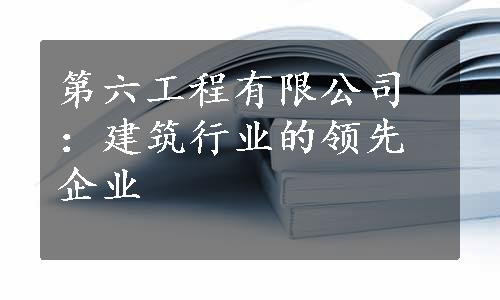 第六工程有限公司：建筑行业的领先企业