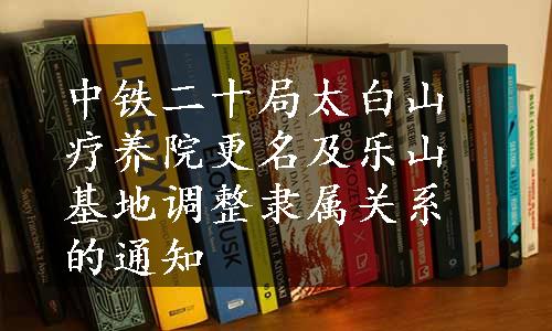 中铁二十局太白山疗养院更名及乐山基地调整隶属关系的通知