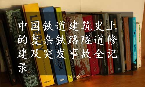 中国铁道建筑史上的复杂铁路隧道修建及突发事故全记录