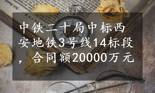 中铁二十局中标西安地铁3号线14标段，合同额20000万元