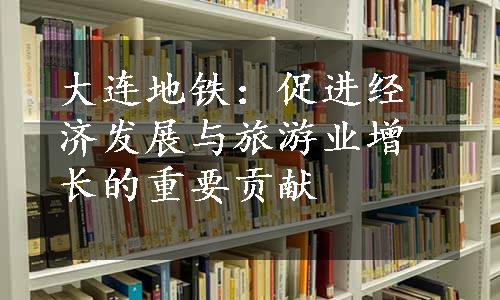 大连地铁：促进经济发展与旅游业增长的重要贡献