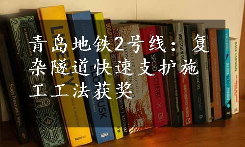 青岛地铁2号线：复杂隧道快速支护施工工法获奖