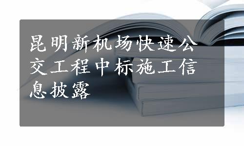 昆明新机场快速公交工程中标施工信息披露